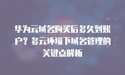 华为云域名购买后多久到账户？多云环境下域名管理的关键点解析