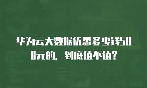华为云大数据优惠多少钱500元的，到底值不值？