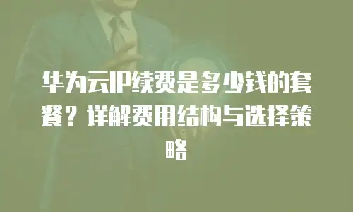 华为云IP续费是多少钱的套餐？详解费用结构与选择策略
