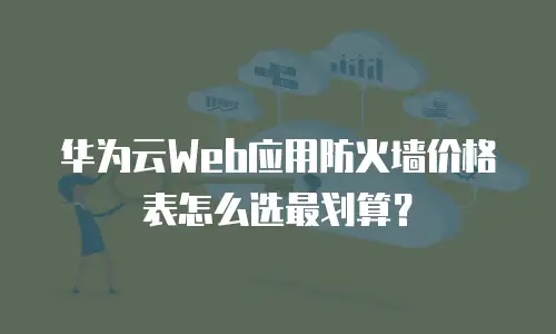 华为云Web应用防火墙价格表怎么选最划算？