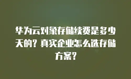 华为云对象存储续费是多少天的？真实企业怎么选存储方案？