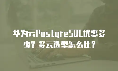 华为云PostgreSQL优惠多少？多云选型怎么比？