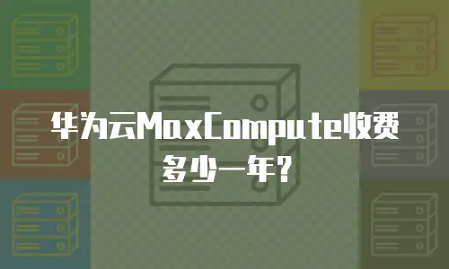 华为云MaxCompute收费多少一年？