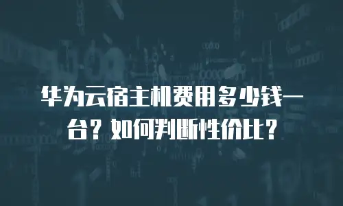 华为云宿主机费用多少钱一台？如何判断性价比？