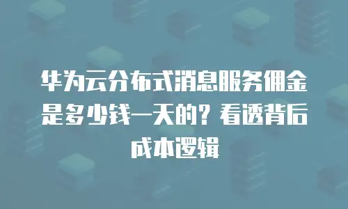 华为云分布式消息服务佣金是多少钱一天的？看透背后成本逻辑