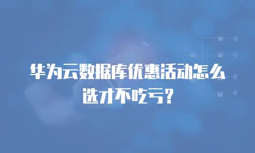 华为云数据库优惠活动怎么选才不吃亏？