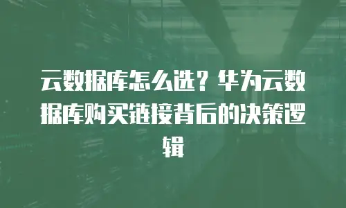 云数据库怎么选？华为云数据库购买链接背后的决策逻辑