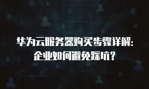 华为云服务器购买步骤详解：企业如何避免踩坑？