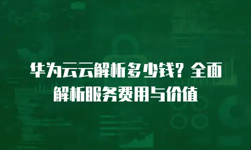 华为云云解析多少钱？全面解析服务费用与价值