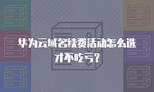 华为云域名续费活动怎么选才不吃亏？