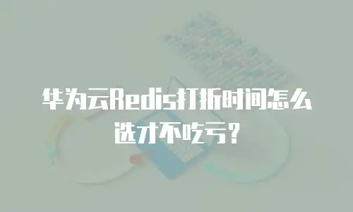 华为云Redis打折时间怎么选才不吃亏？