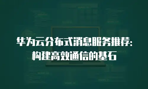 华为云分布式消息服务推荐：构建高效通信的基石