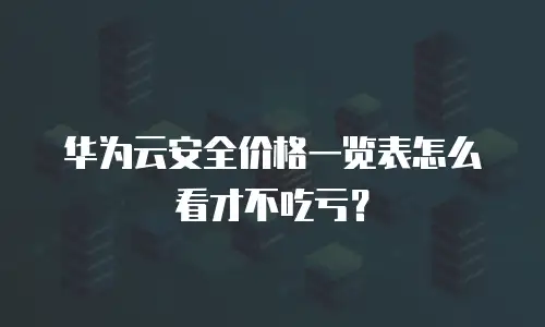 华为云安全价格一览表怎么看才不吃亏？