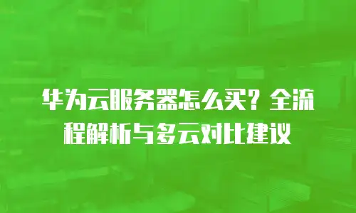 华为云服务器怎么买？全流程解析与多云对比建议