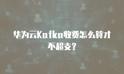 华为云Kafka收费怎么算才不超支？