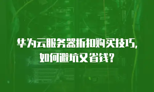 华为云服务器折扣购买技巧，如何避坑又省钱？