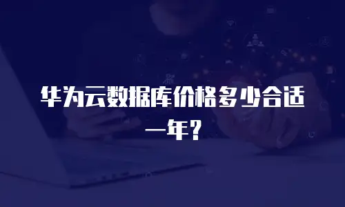华为云数据库价格多少合适一年？