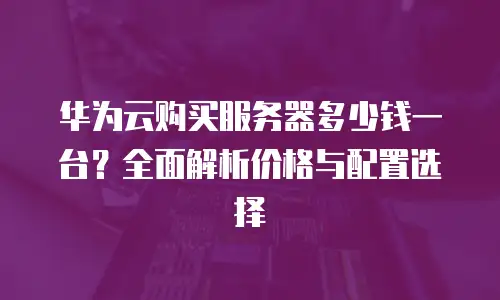 华为云购买服务器多少钱一台？全面解析价格与配置选择