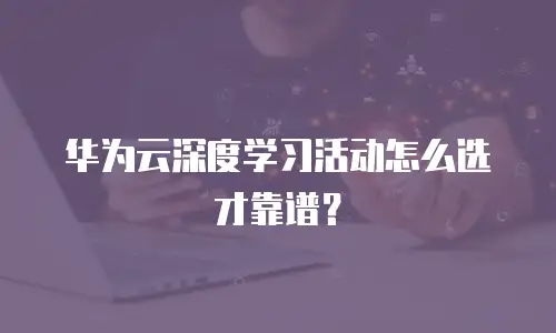 华为云深度学习活动怎么选才靠谱？