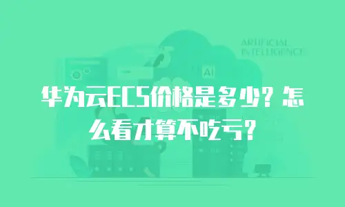 华为云ECS价格是多少？怎么看才算不吃亏？