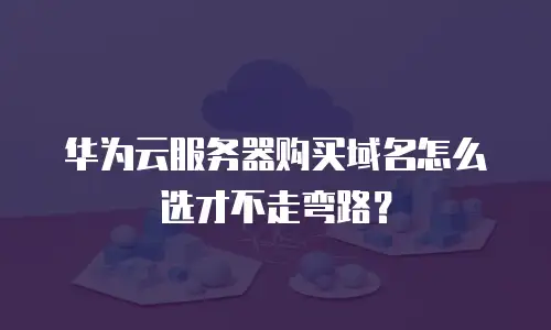 华为云服务器购买域名怎么选才不走弯路？