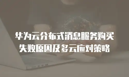 华为云分布式消息服务购买失败原因及多云应对策略