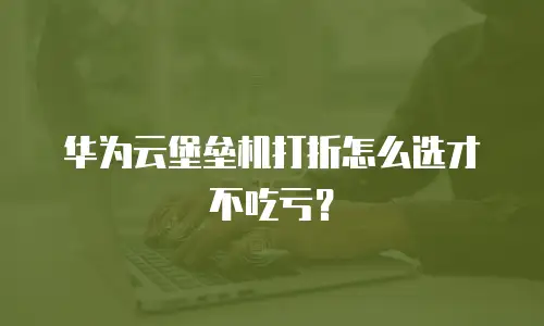 华为云堡垒机打折怎么选才不吃亏？