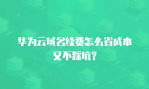 华为云域名续费怎么省成本又不踩坑？