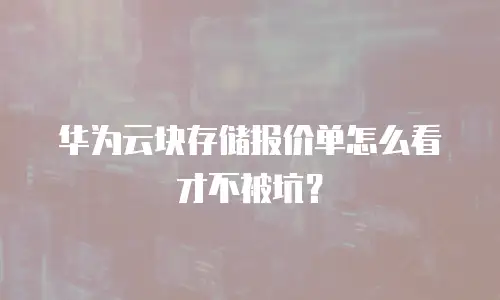 华为云块存储报价单怎么看才不被坑？