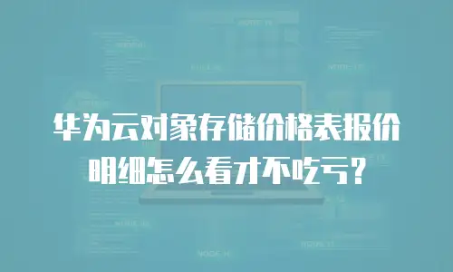 华为云对象存储价格表报价明细怎么看才不吃亏？