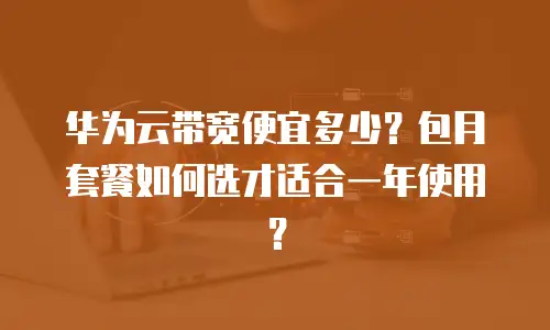 华为云带宽便宜多少？包月套餐如何选才适合一年使用？