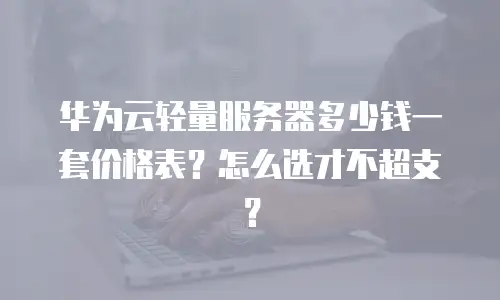 华为云轻量服务器多少钱一套价格表？怎么选才不超支？
