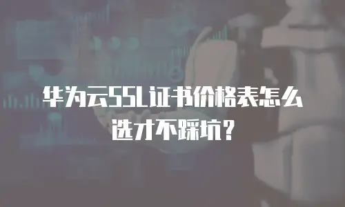 华为云SSL证书价格表怎么选才不踩坑？