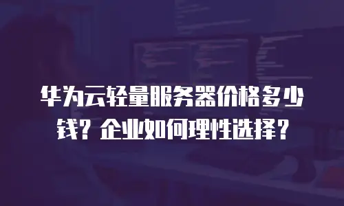 华为云轻量服务器价格多少钱？企业如何理性选择？