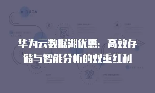 华为云数据湖优惠：高效存储与智能分析的双重红利