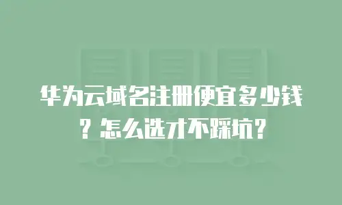 华为云域名注册便宜多少钱？怎么选才不踩坑？
