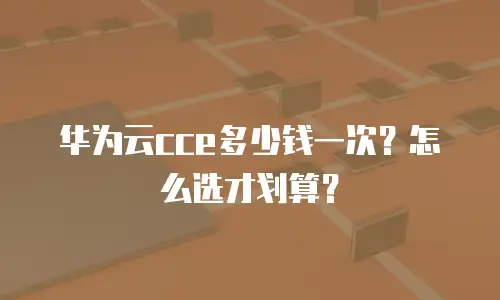 华为云cce多少钱一次？怎么选才划算？