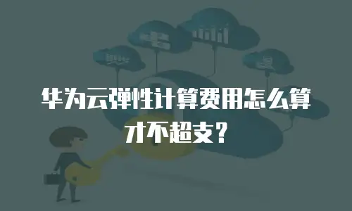 华为云弹性计算费用怎么算才不超支？