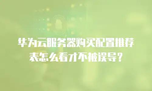 华为云服务器购买配置推荐表怎么看才不被误导？