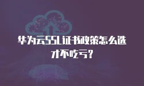 华为云SSL证书政策怎么选才不吃亏？