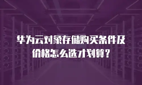华为云对象存储购买条件及价格怎么选才划算？