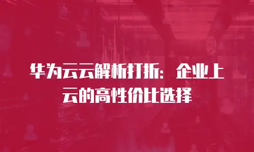 华为云云解析打折：企业上云的高性价比选择