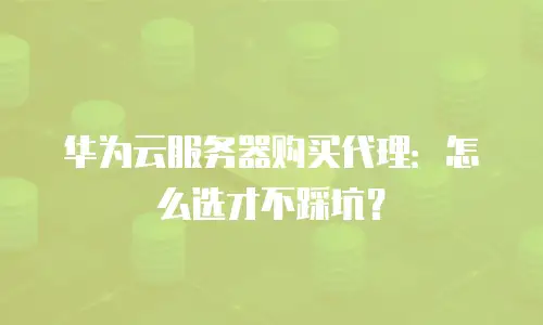 华为云服务器购买代理：怎么选才不踩坑？