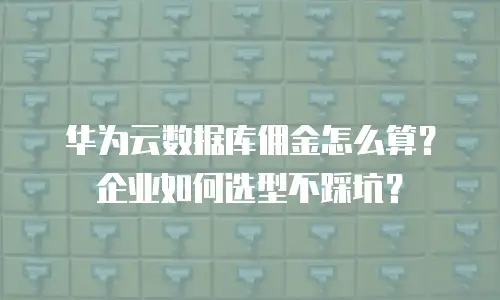 华为云数据库佣金怎么算？企业如何选型不踩坑？