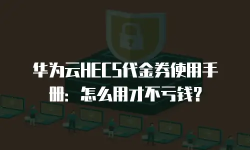华为云HECS代金券使用手册：怎么用才不亏钱？