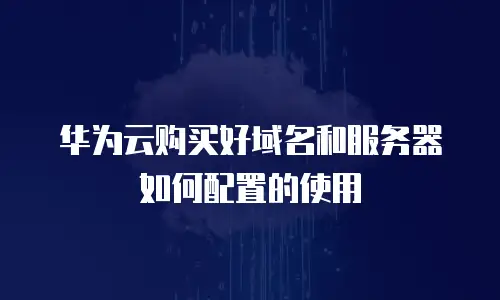 华为云购买好域名和服务器如何配置的使用