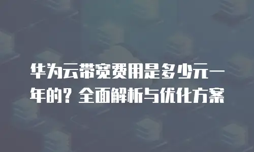 华为云带宽费用是多少元一年的？全面解析与优化方案