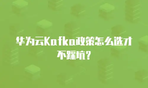 华为云Kafka政策怎么选才不踩坑？