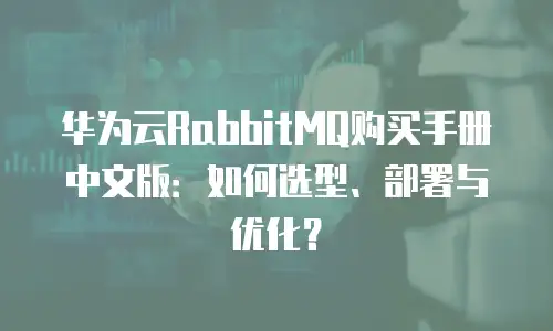 华为云RabbitMQ购买手册中文版：如何选型、部署与优化？