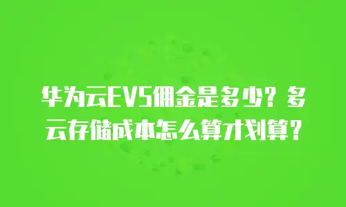 华为云EVS佣金是多少？多云存储成本怎么算才划算？